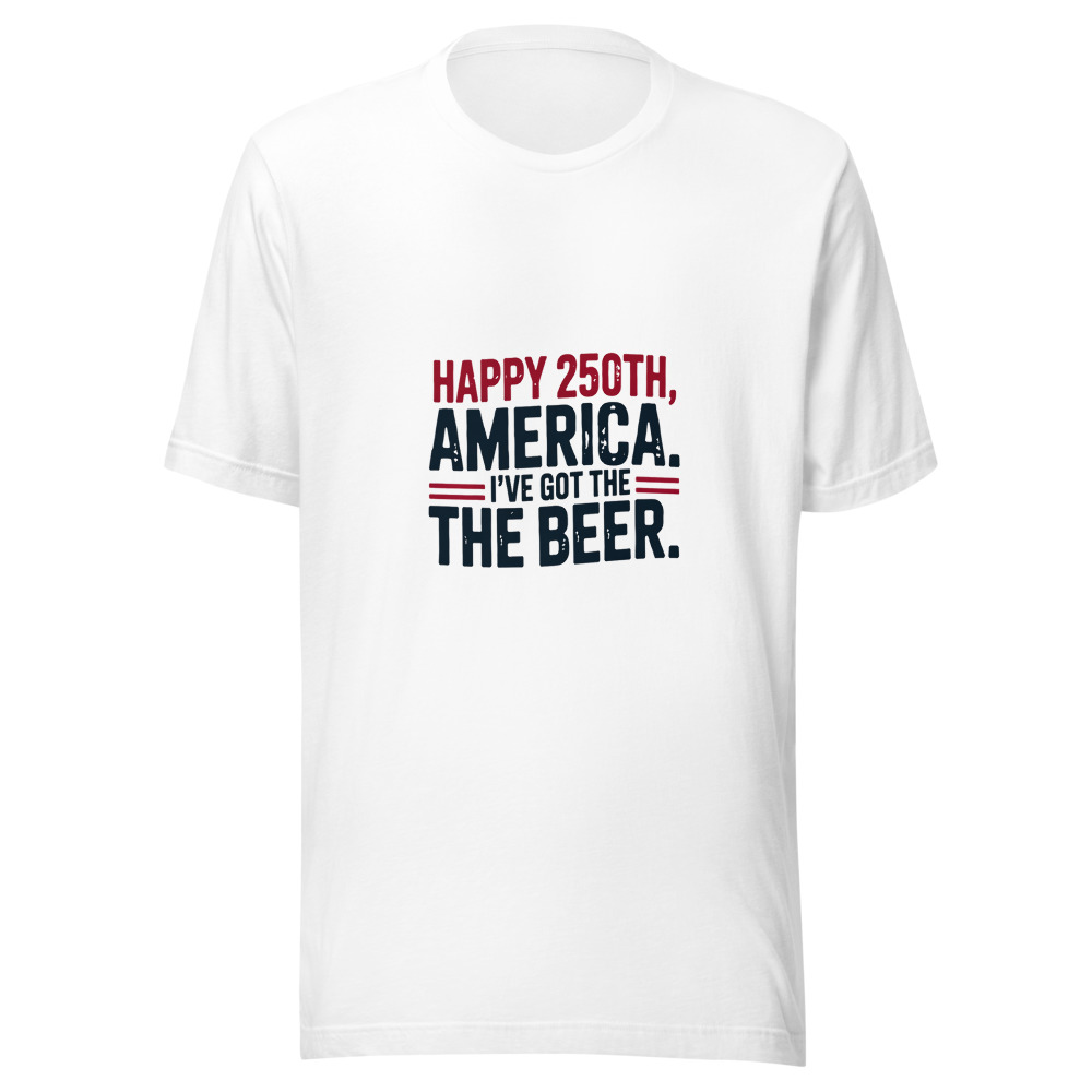 Happy 250th, America. I've Got the Beer. - tshirt