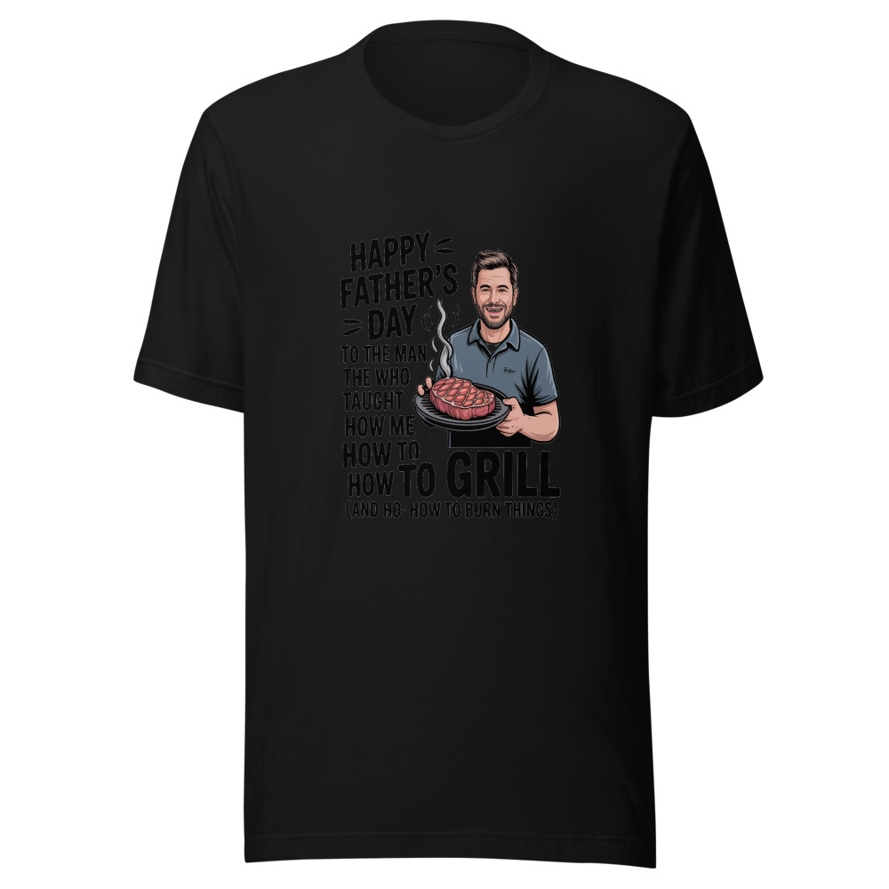 Happy Father's Day to the Man Who Taught Me How to Grill (and How to Burn Things) - tshirt
