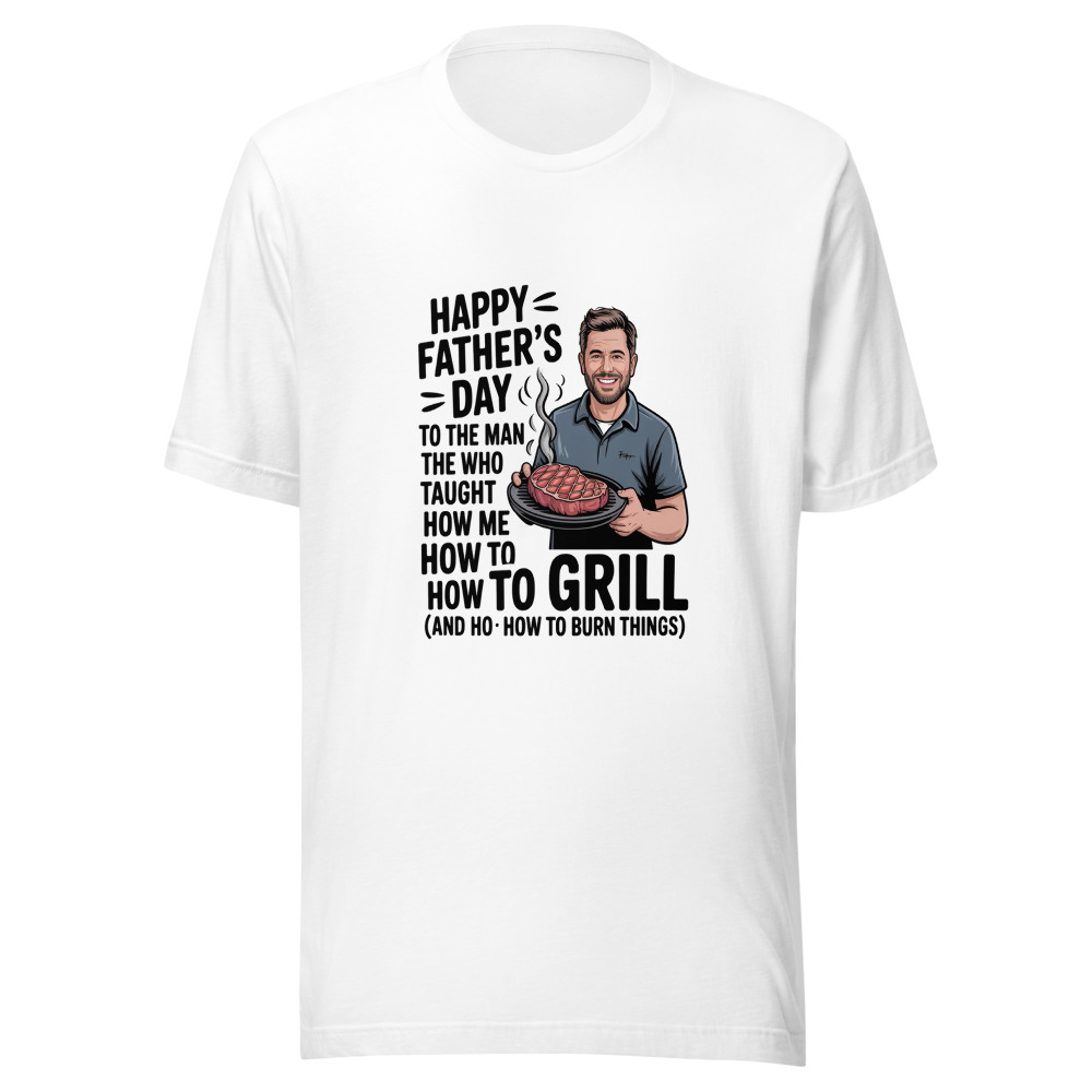 Happy Father's Day to the Man Who Taught Me How to Grill (and How to Burn Things) - tshirt