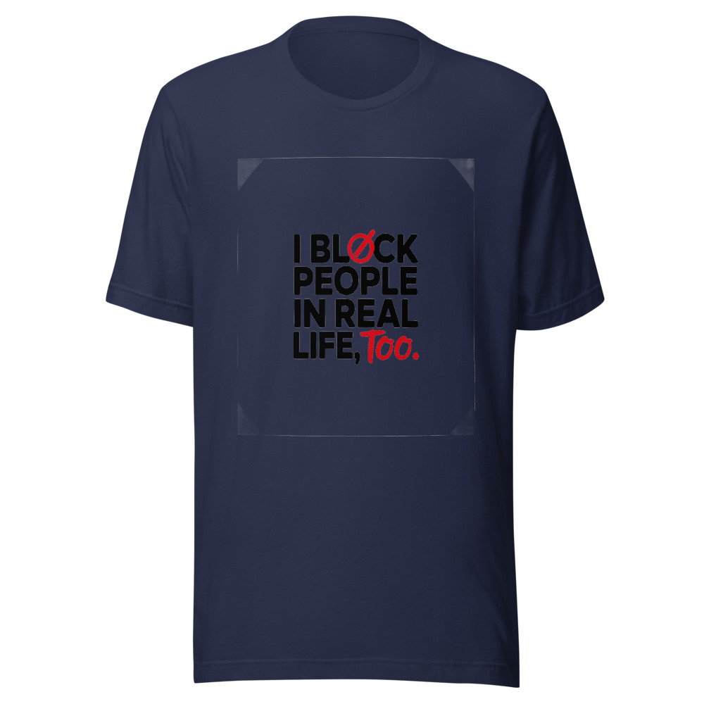 I Block People in Real Life Too. - tshirt