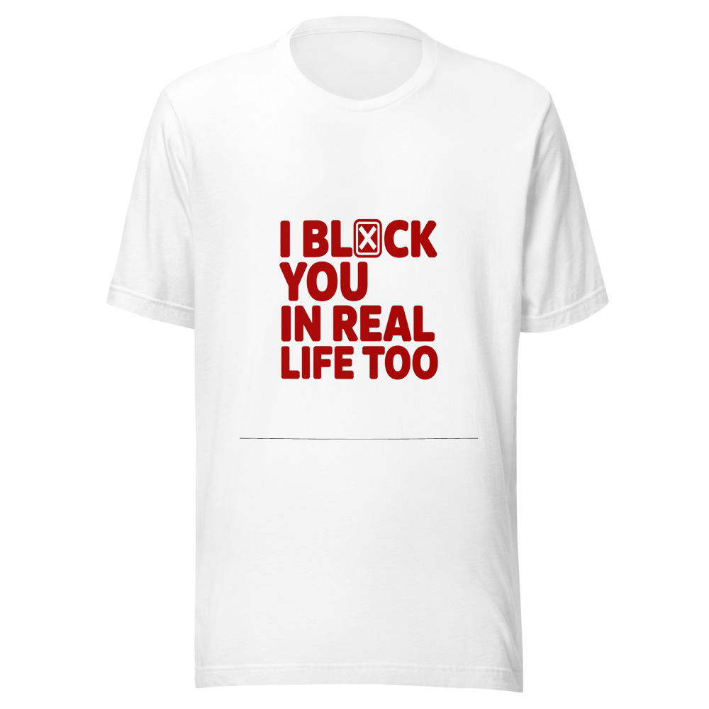 I Block You in Real Life Too - tshirt