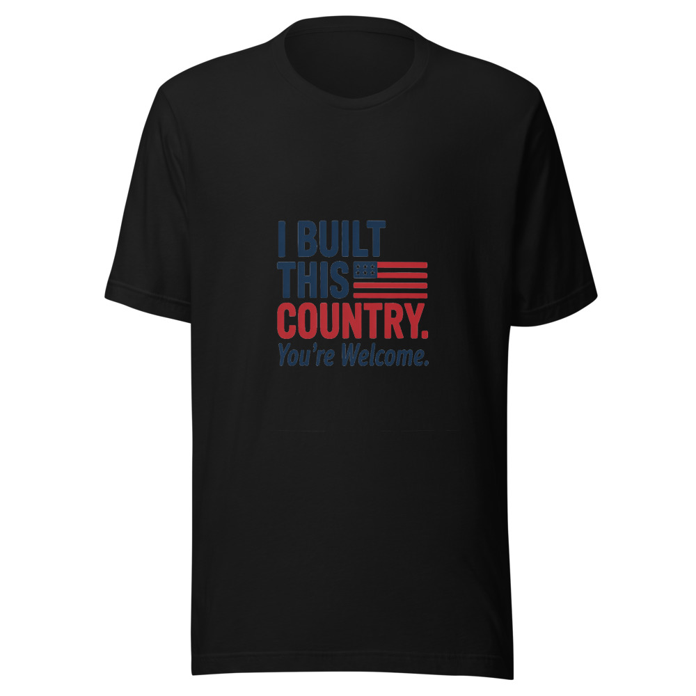 I BUILT THIS COUNTRY. YOU'RE WELCOME. - tshirt