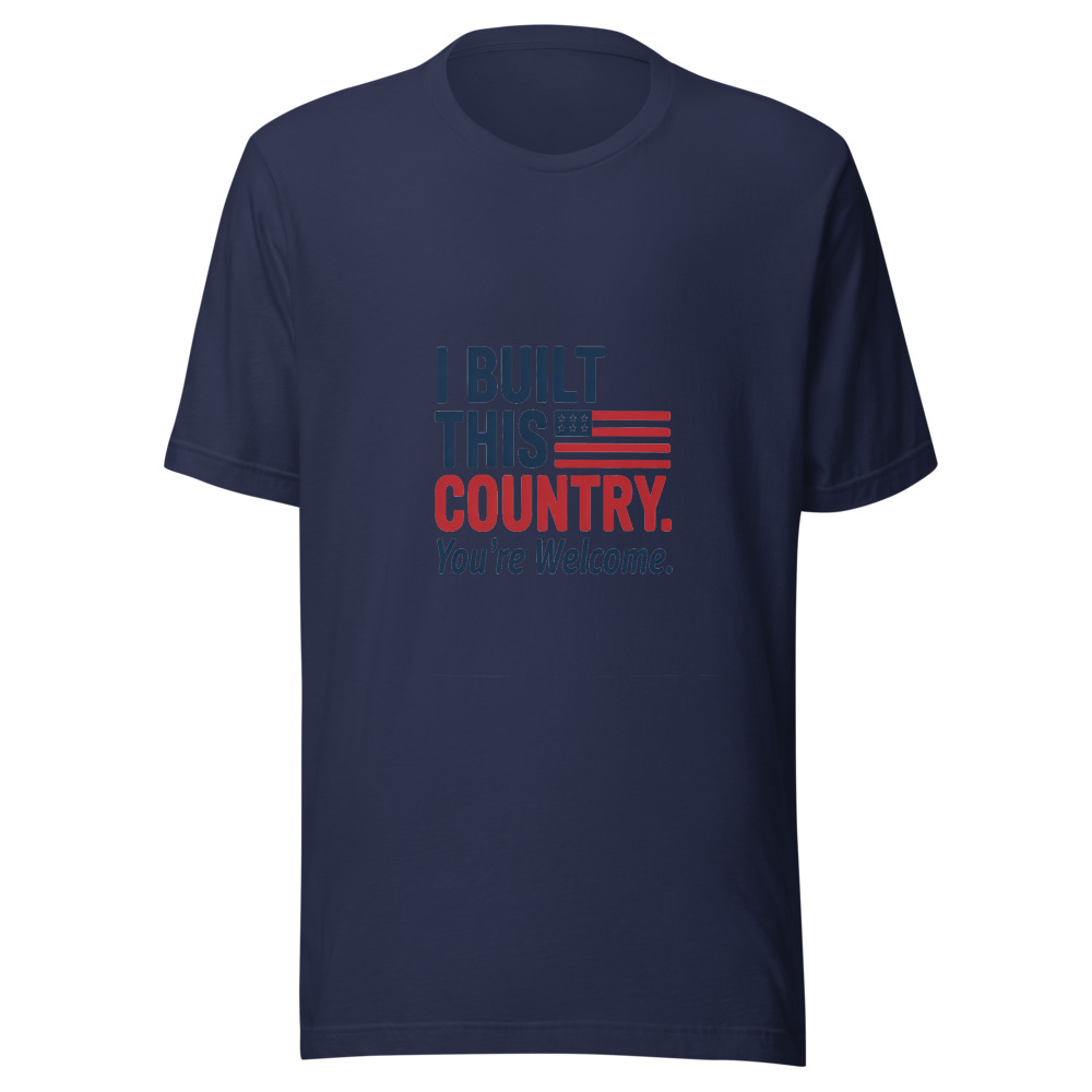 I BUILT THIS COUNTRY. YOU'RE WELCOME. - tshirt