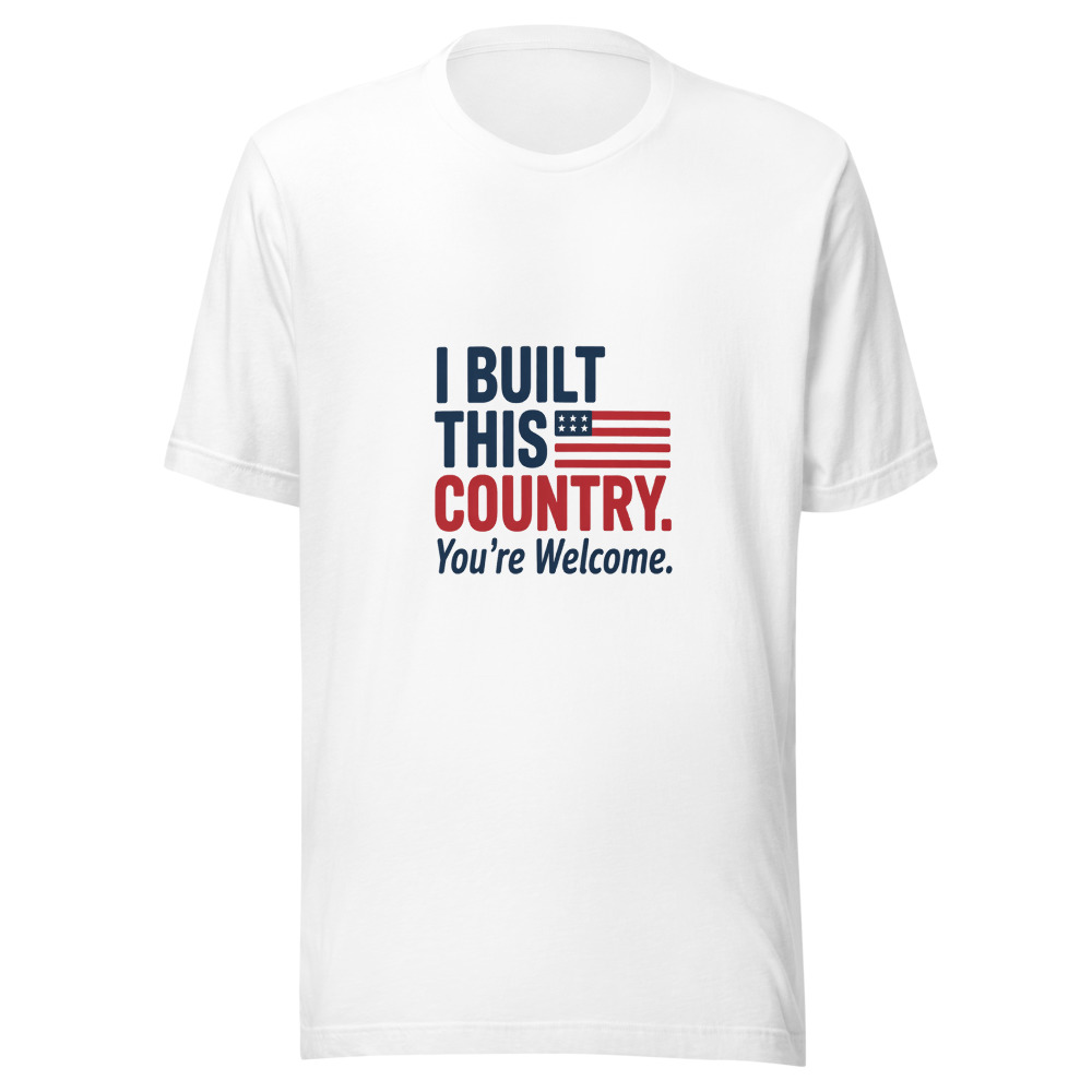 I BUILT THIS COUNTRY. YOU'RE WELCOME. - tshirt