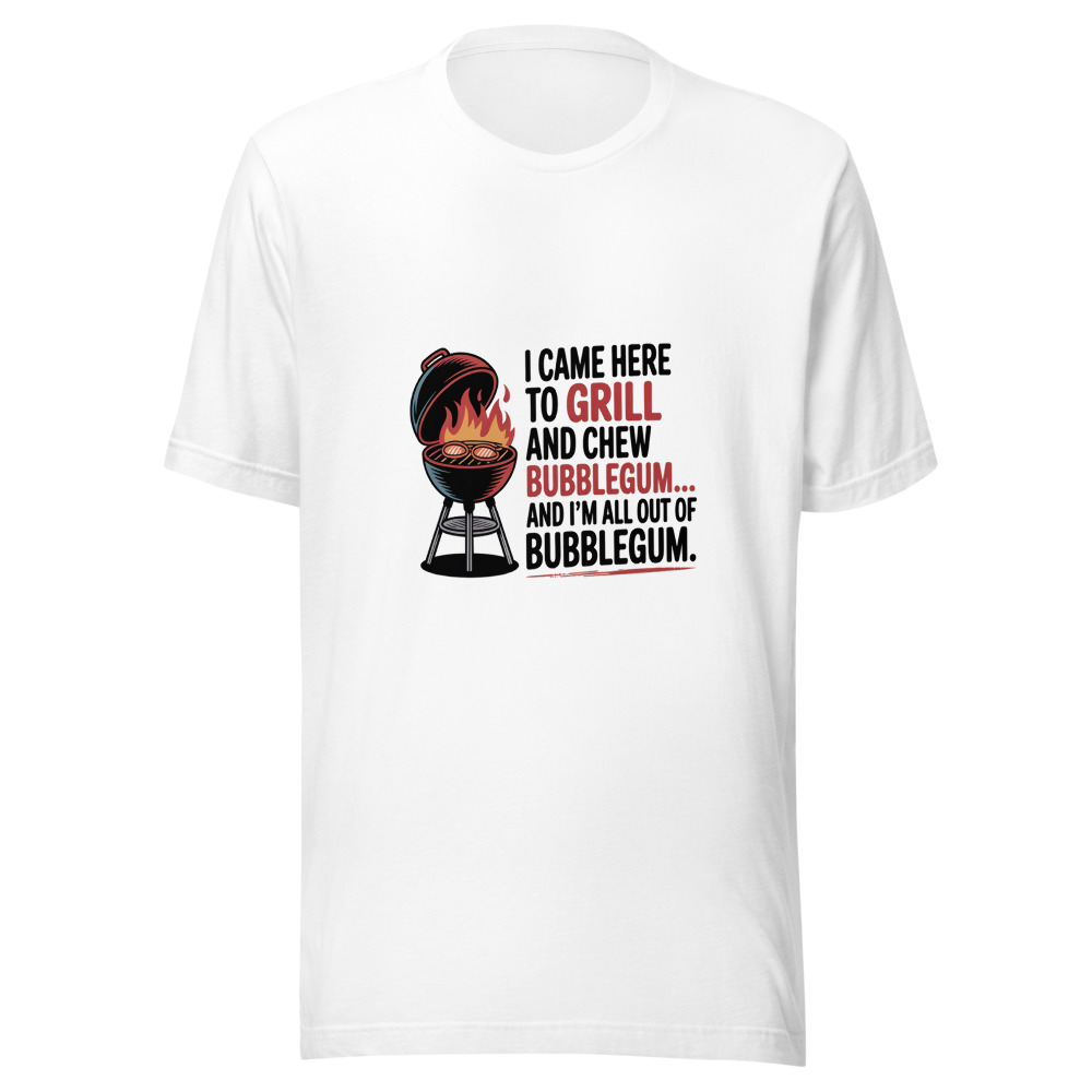I CAME HERE TO GRILL AND CHEW BUBBLEGUM… AND I’M ALL OUT OF BUBBLEGUM - tshirt