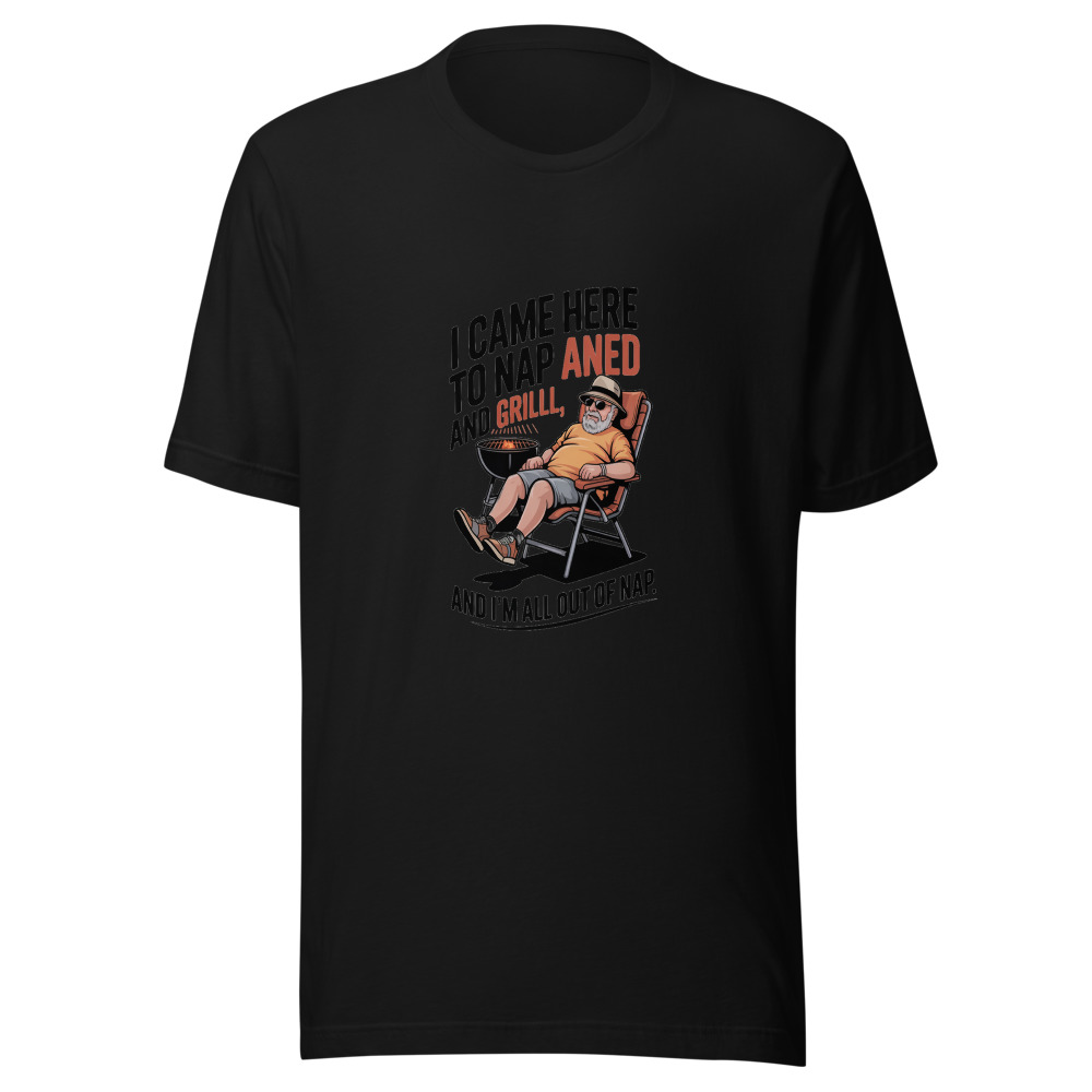 I CAME HERE TO NAP AND GRILL, AND I'M ALL OUT OF NAP. - tshirt