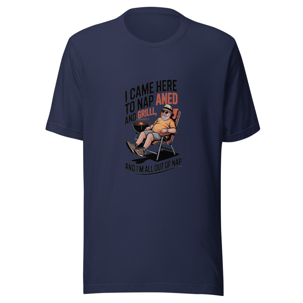 I CAME HERE TO NAP AND GRILL, AND I'M ALL OUT OF NAP. - tshirt
