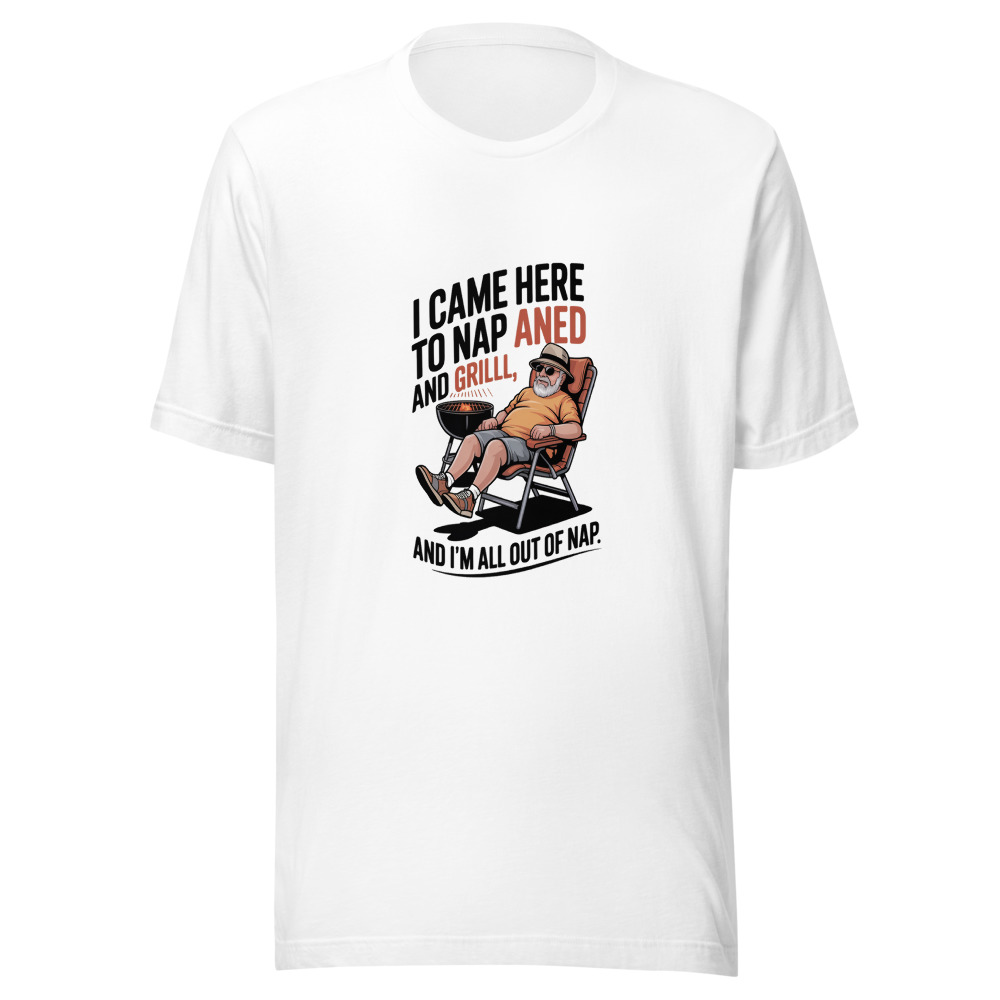 I CAME HERE TO NAP AND GRILL, AND I'M ALL OUT OF NAP. - tshirt