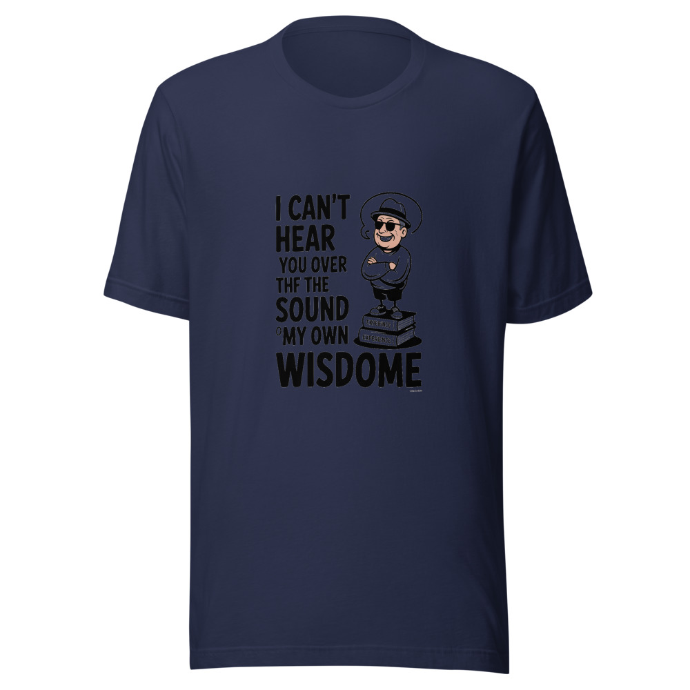 I Can't Hear You Over the Sound of My Own Wisdom - tshirt