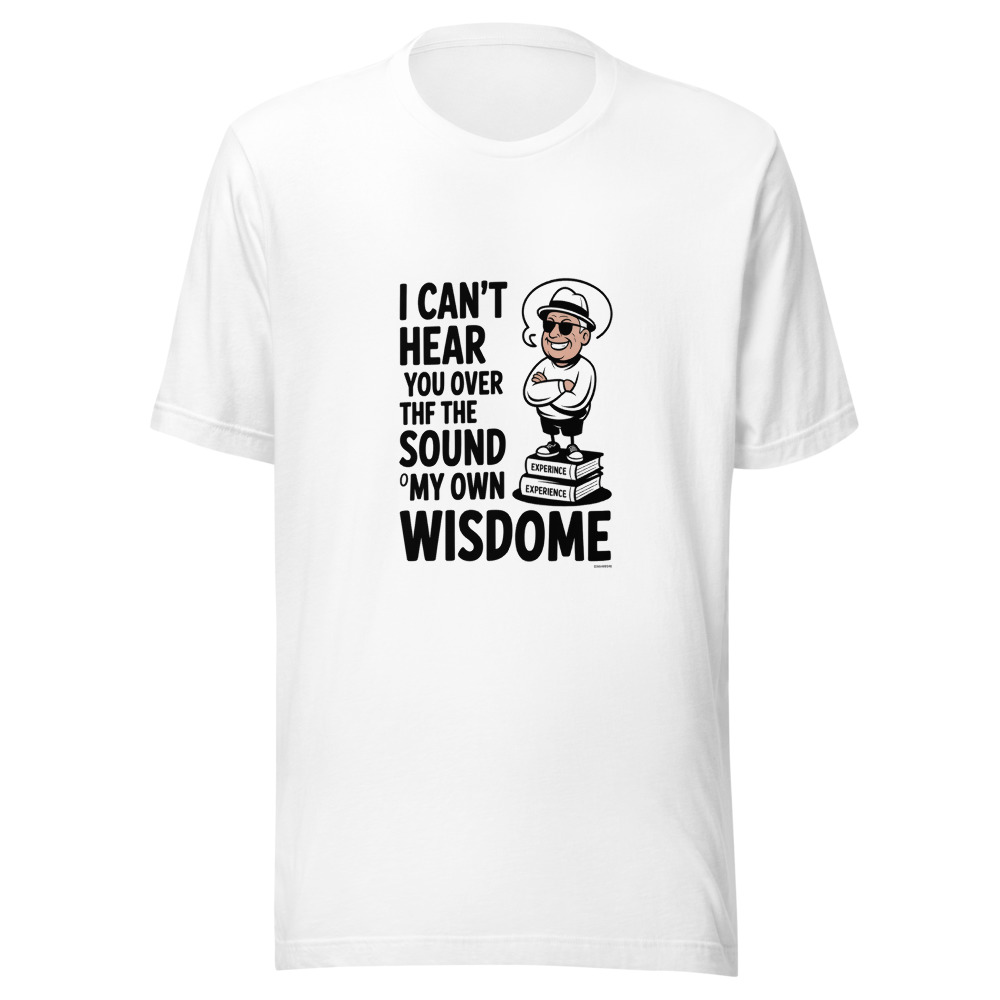 I Can't Hear You Over the Sound of My Own Wisdom - tshirt