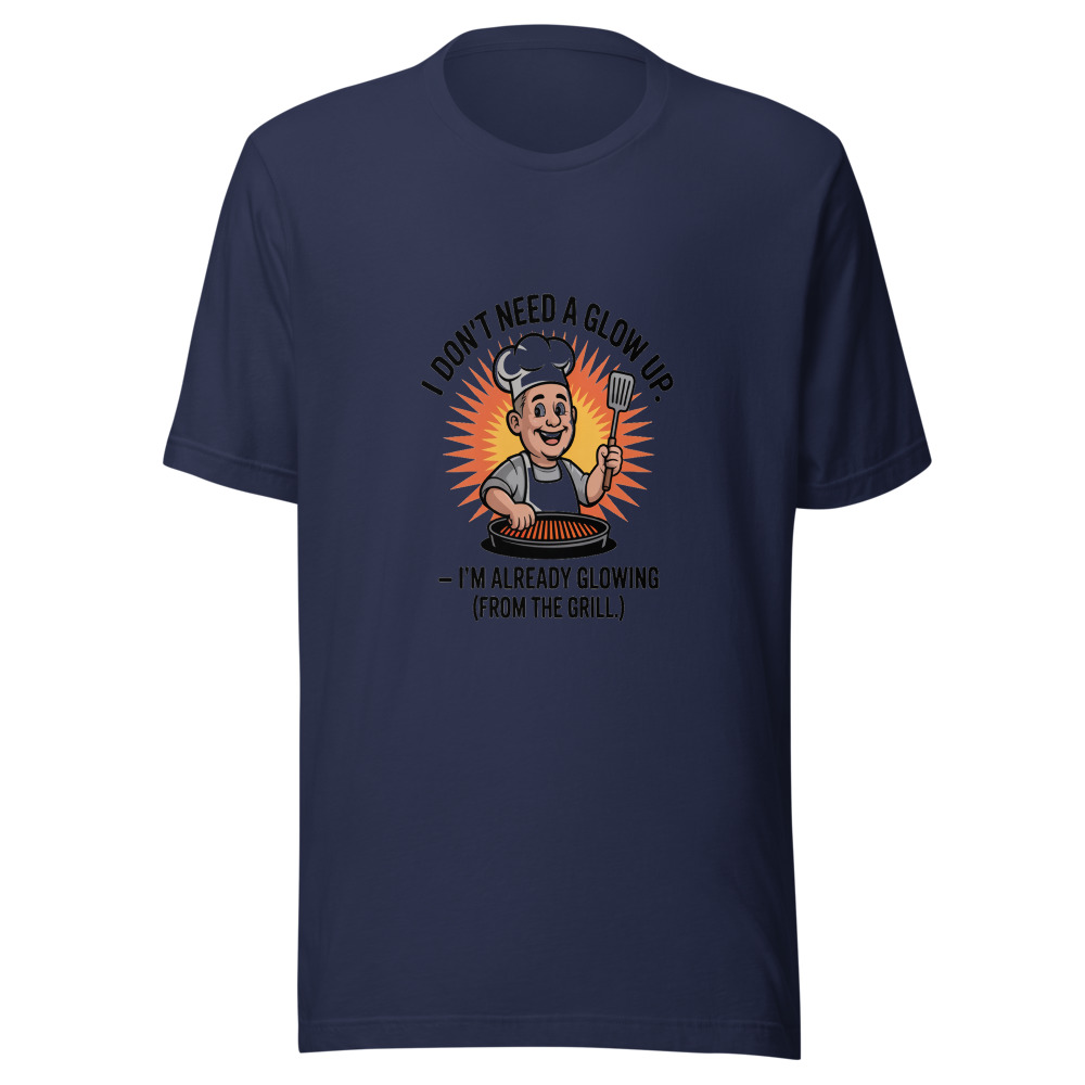 I DON’T NEED A GLOW UP – I’M ALREADY GLOWING (FROM THE GRILL) - tshirt