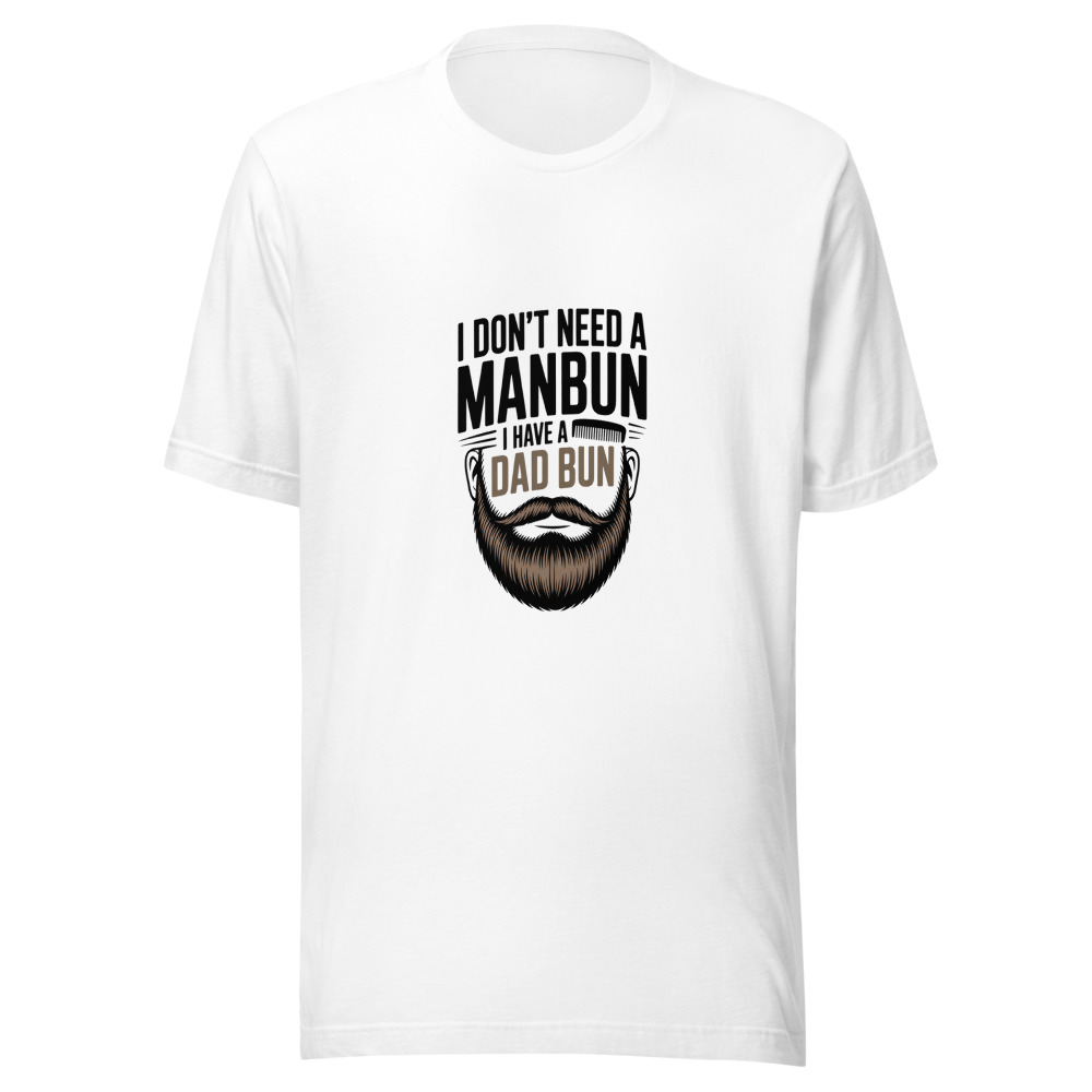 I DON’T NEED A MANBUN. I HAVE A DAD BUN. - tshirt