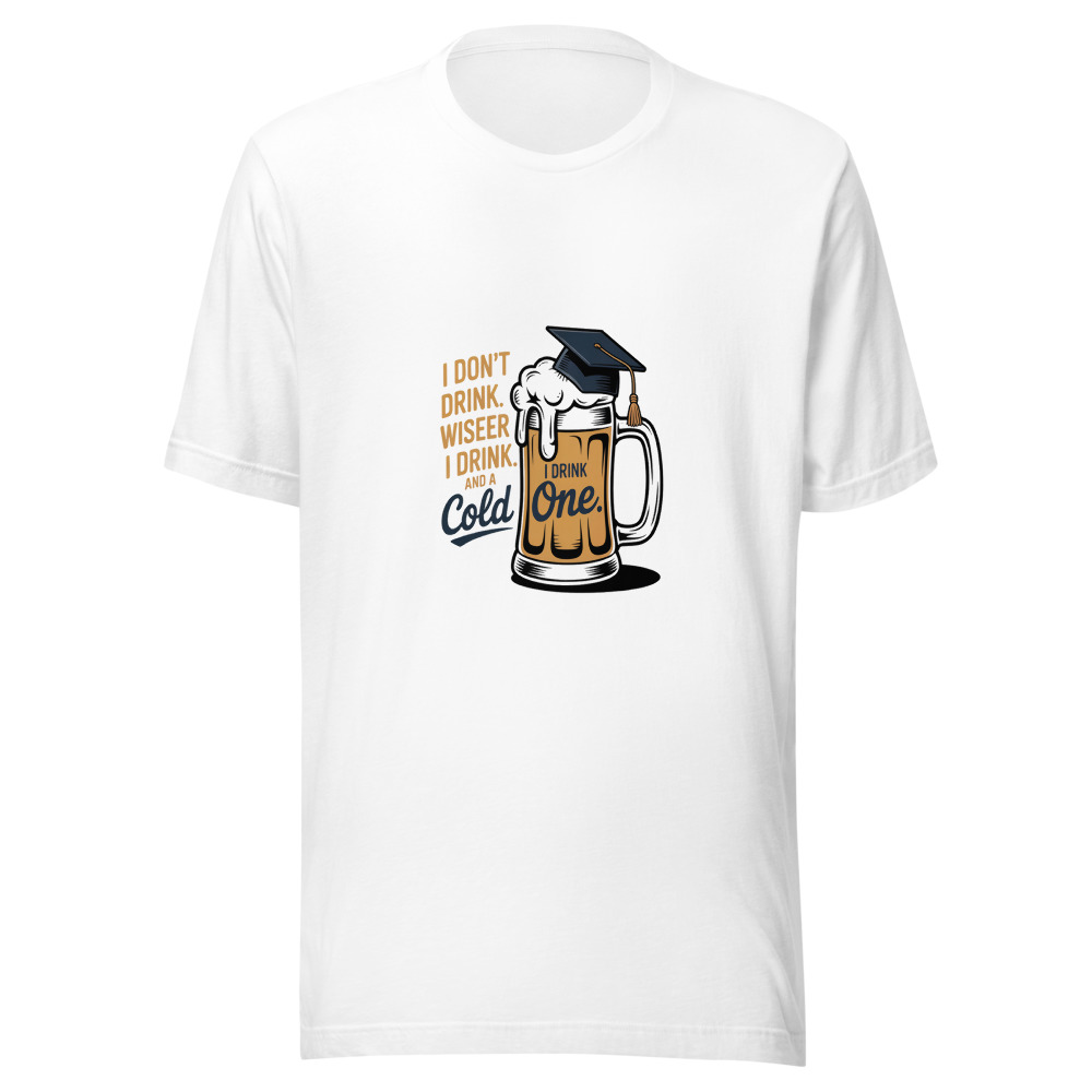 I Don't Drink Beer. I Drink Wisdom. And a Cold One. - tshirt