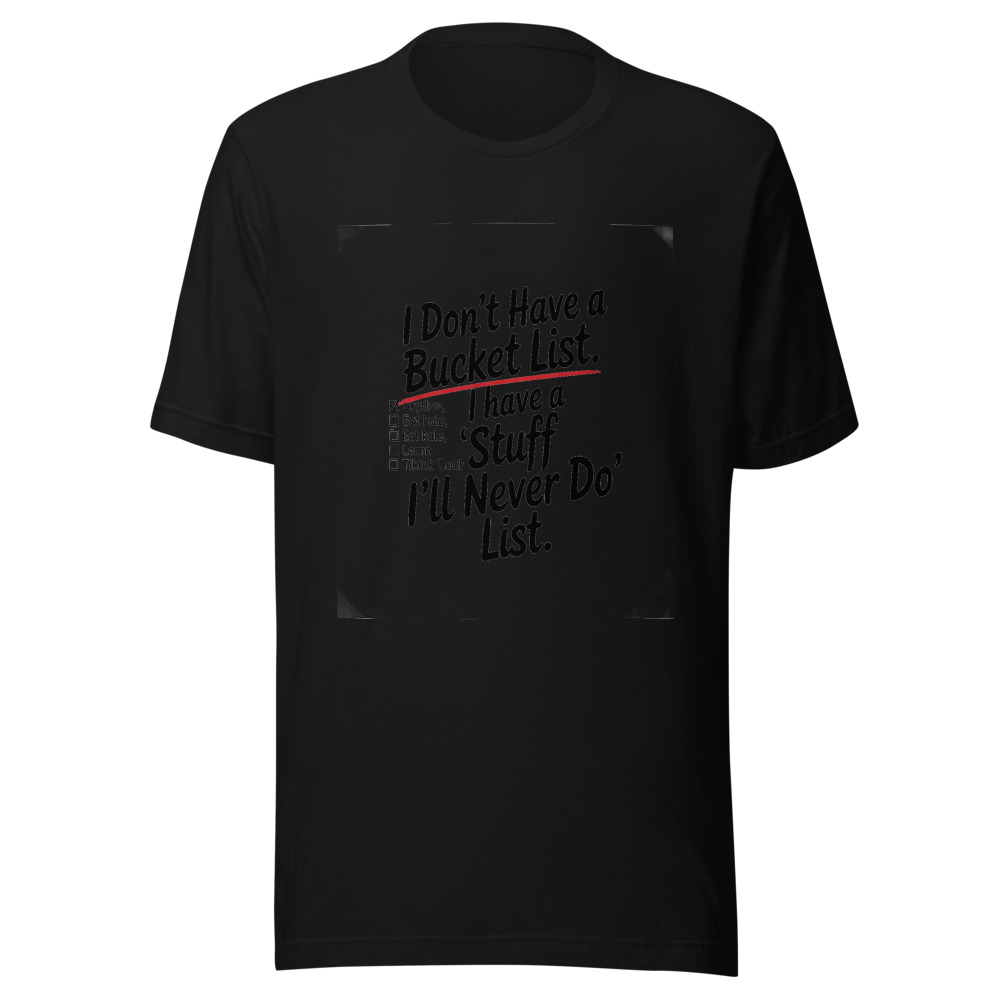 I Don't Have a Bucket List. I Have a 'Stuff I'll Never Do' List. - tshirt