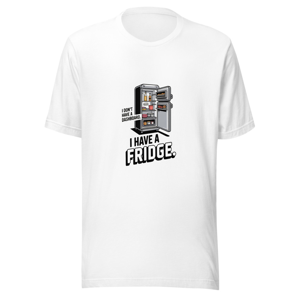 I Don't Have a Dashboard. I Have a Fridge. - tshirt