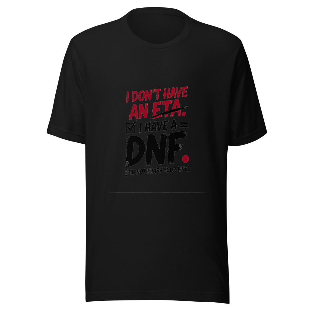 I Don't Have an ETA. I Have a DNF. (Did Not Finish Your List) - tshirt