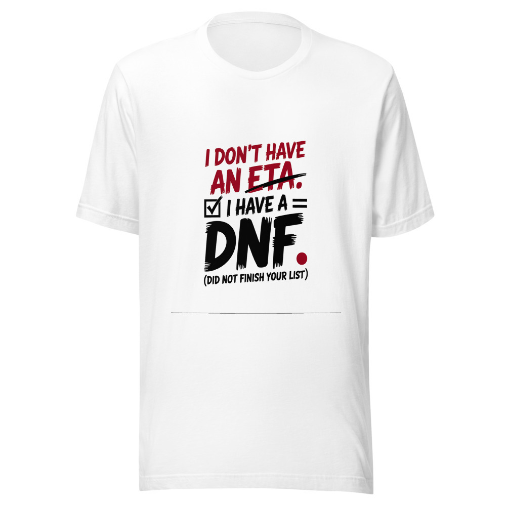 I Don't Have an ETA. I Have a DNF. (Did Not Finish Your List) - tshirt