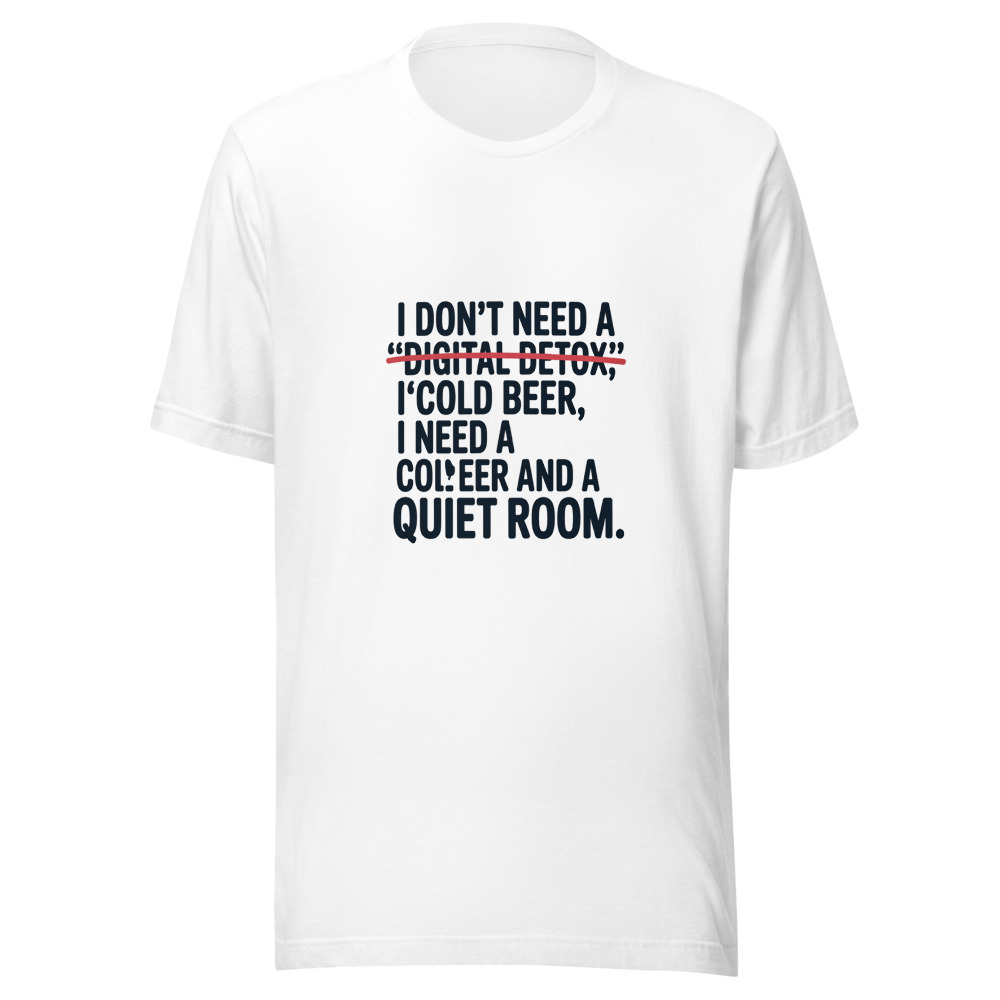 I Don't Need a 'Digital Detox.' I Need a Cold Beer and a Quiet Room. - tshirt