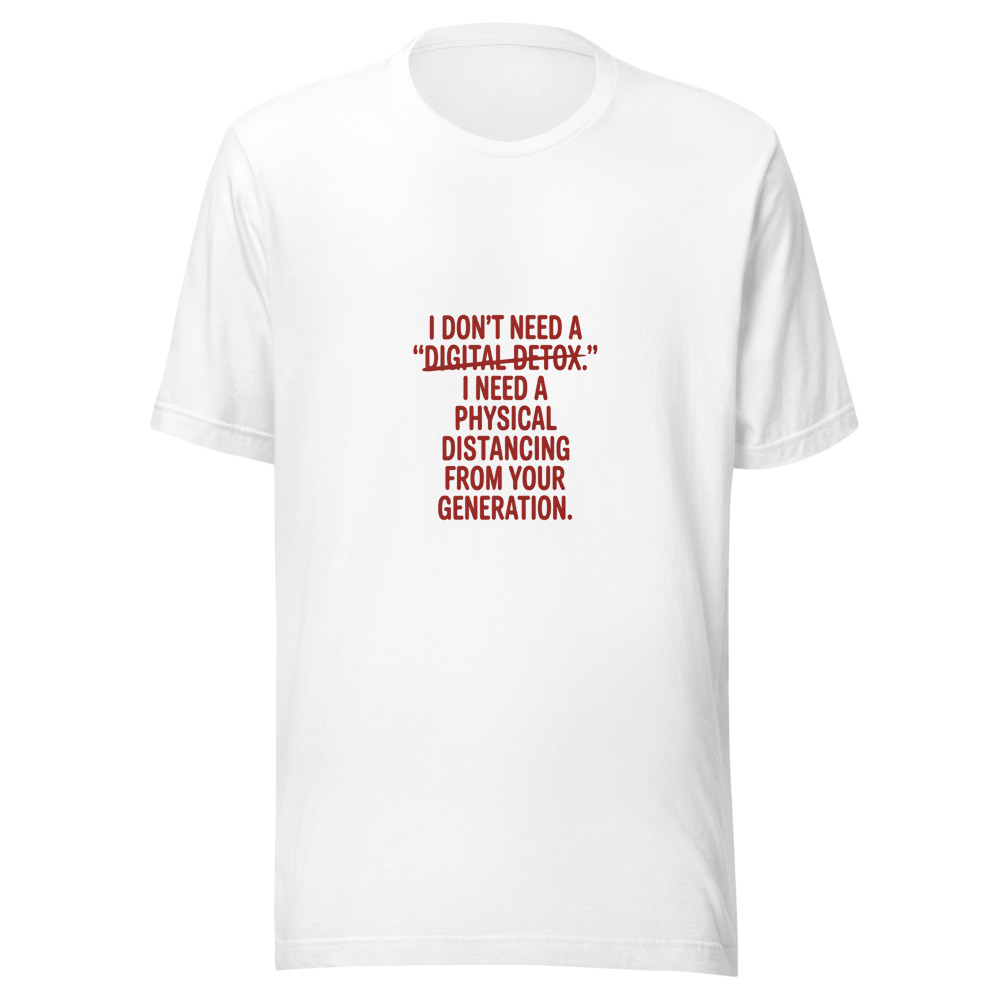 I Don't Need a 'Digital Detox.' I Need a Physical Distancing from Your Generation. - tshirt