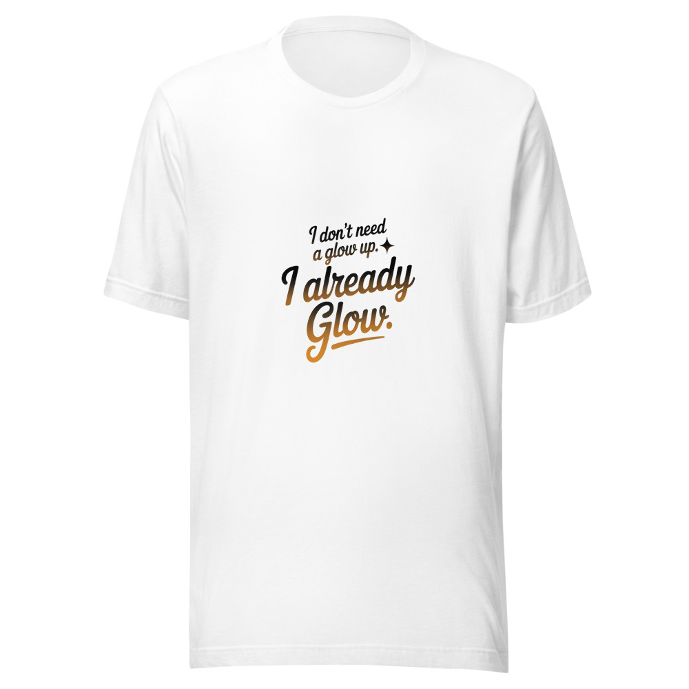 I DON'T NEED A GLOW UP. I ALREADY GLOW. - tshirt
