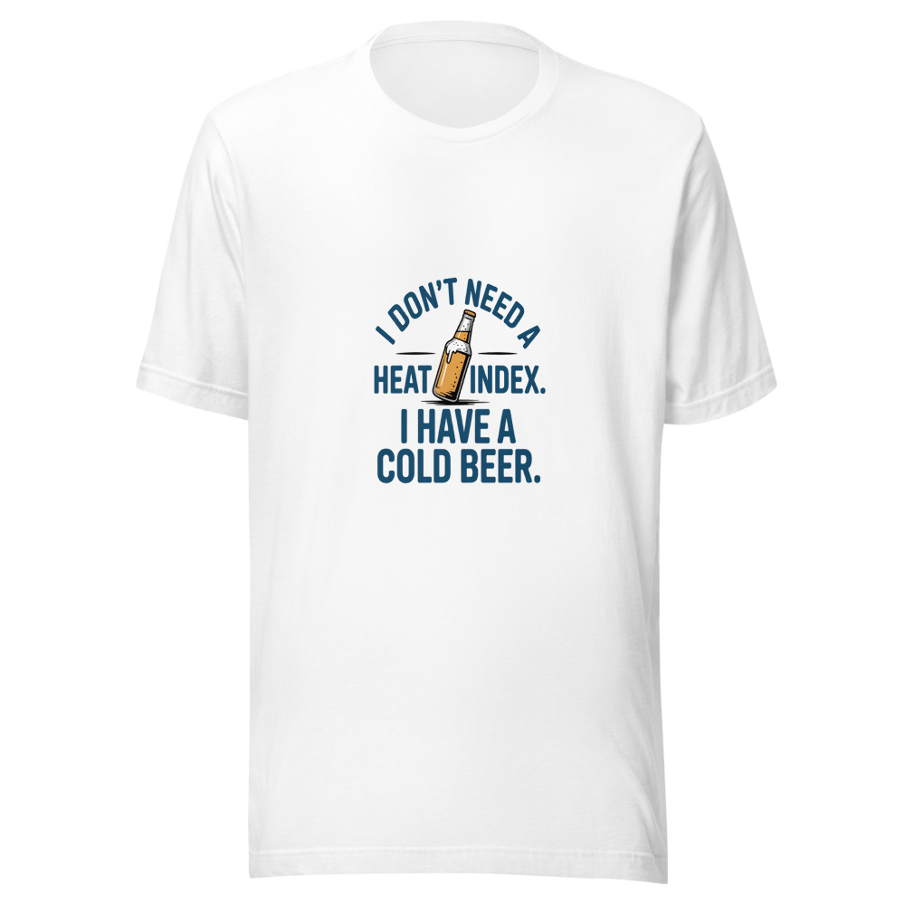 I Don't Need a Heat Index. I Have a Cold Beer. - tshirt