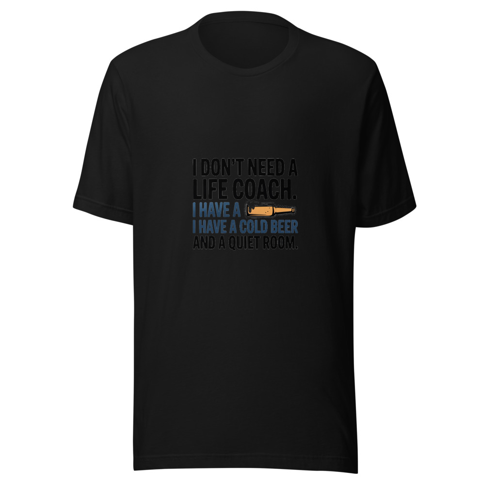 I Don't Need a Life Coach. I Have a Cold Beer and a Quiet Room. - tshirt