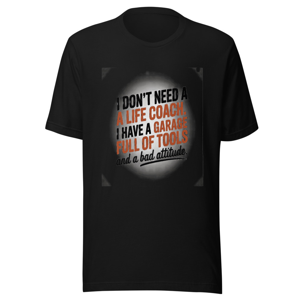 I Don't Need a Life Coach. I Have a Garage Full of Tools and a Bad Attitude. - tshirt