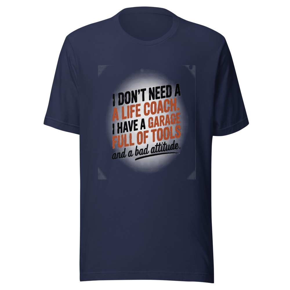 I Don't Need a Life Coach. I Have a Garage Full of Tools and a Bad Attitude. - tshirt