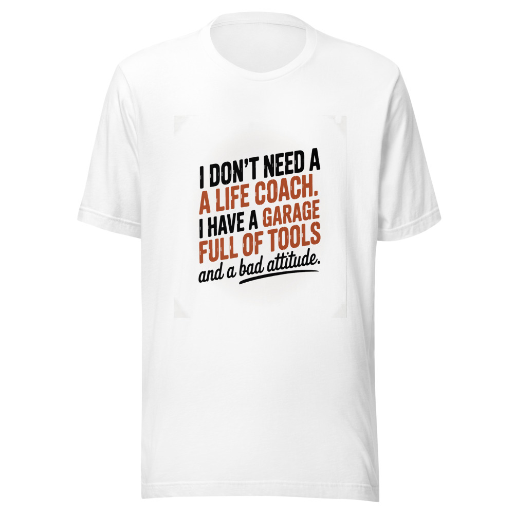 I Don't Need a Life Coach. I Have a Garage Full of Tools and a Bad Attitude. - tshirt