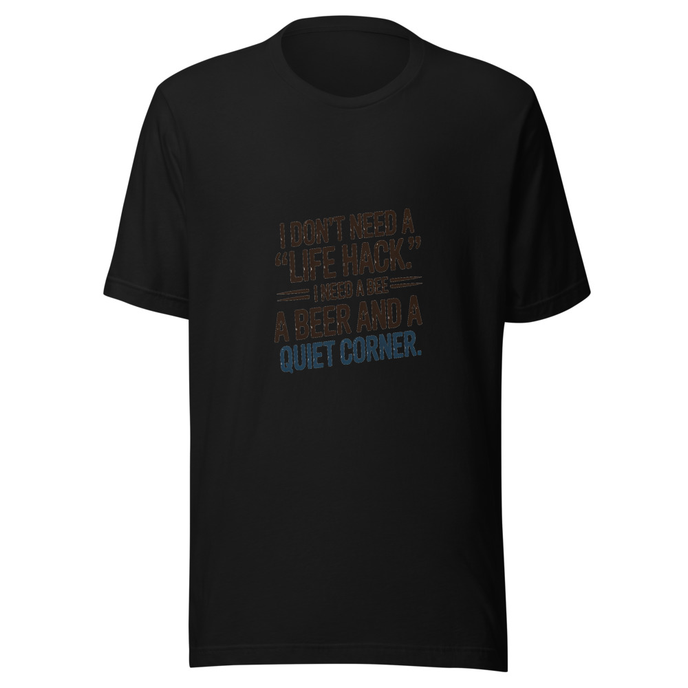 I Don't Need a 'Life Hack.' I Need a Beer and a Quiet Corner. - tshirt