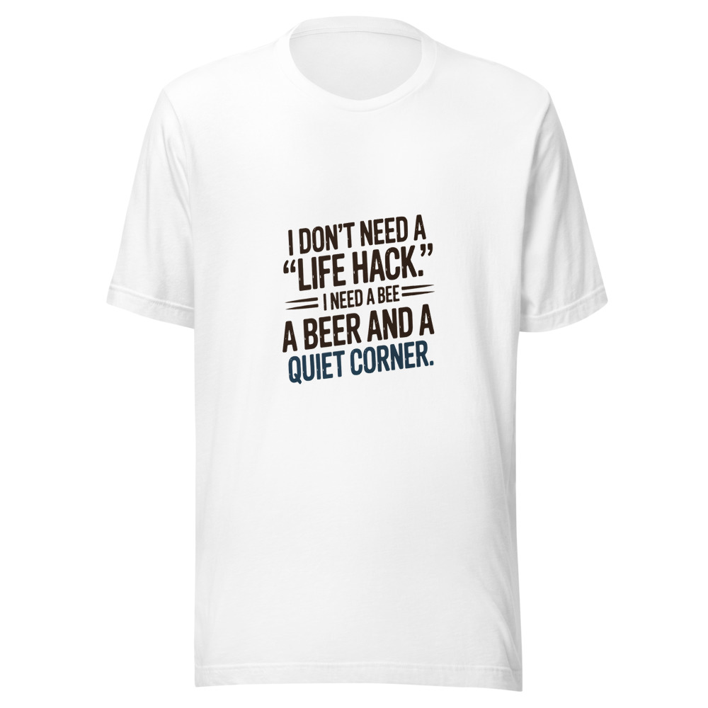I Don't Need a 'Life Hack.' I Need a Beer and a Quiet Corner. - tshirt