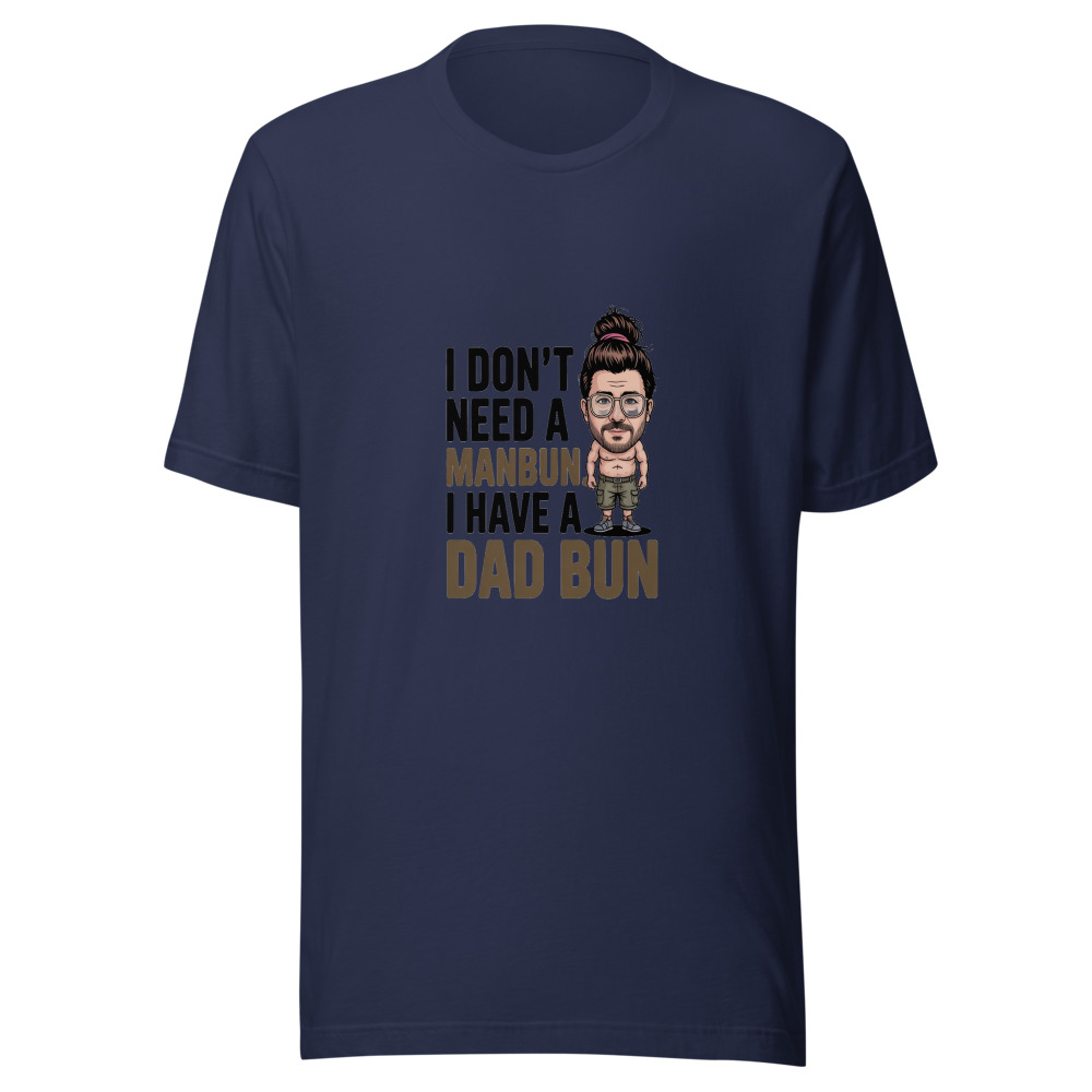 I DON'T NEED A MANBUN. I HAVE A DAD BUN. - tshirt