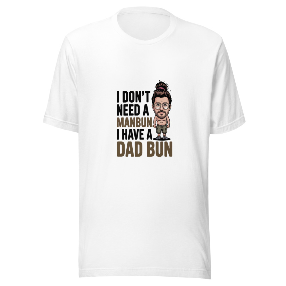 I DON'T NEED A MANBUN. I HAVE A DAD BUN. - tshirt