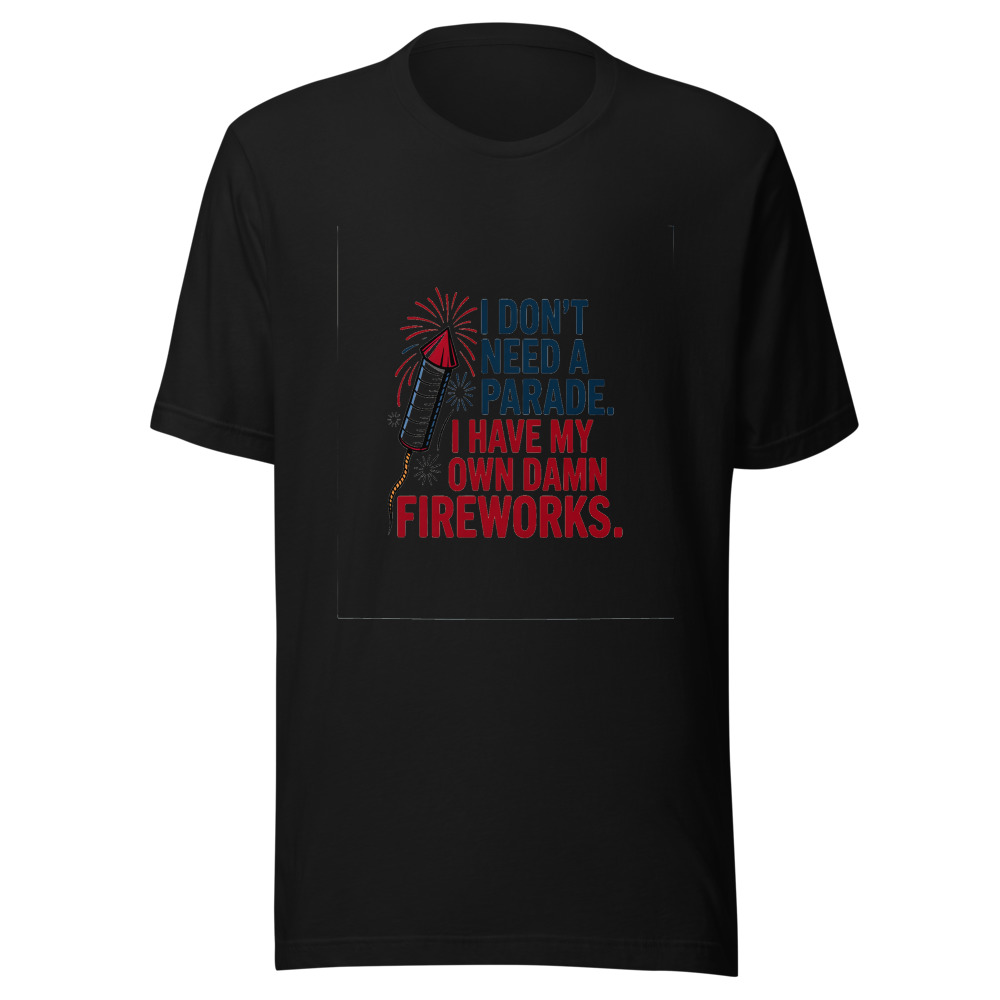 I Don't Need a Parade. I Have My Own Damn Fireworks. - tshirt