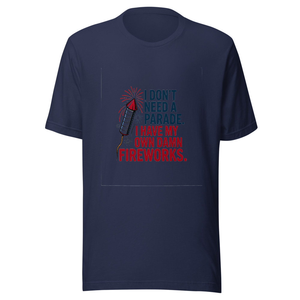 I Don't Need a Parade. I Have My Own Damn Fireworks. - tshirt