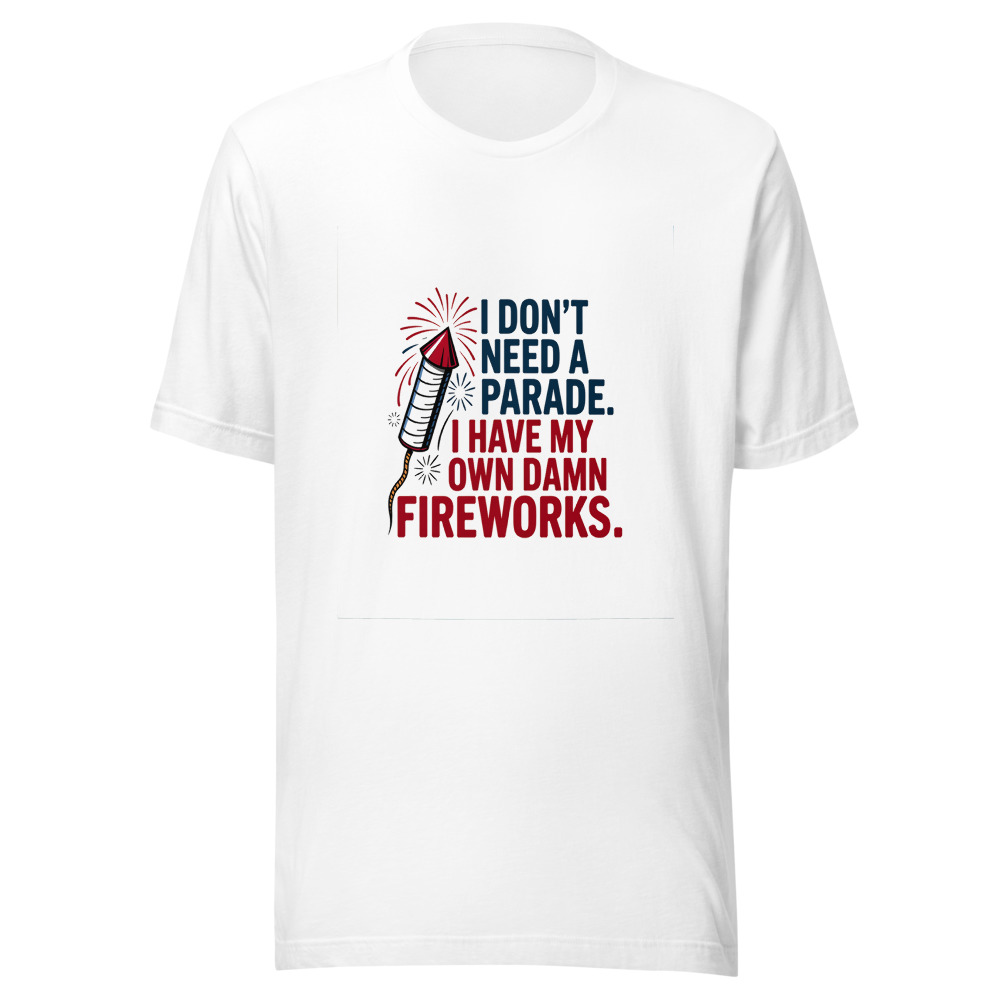 I Don't Need a Parade. I Have My Own Damn Fireworks. - tshirt