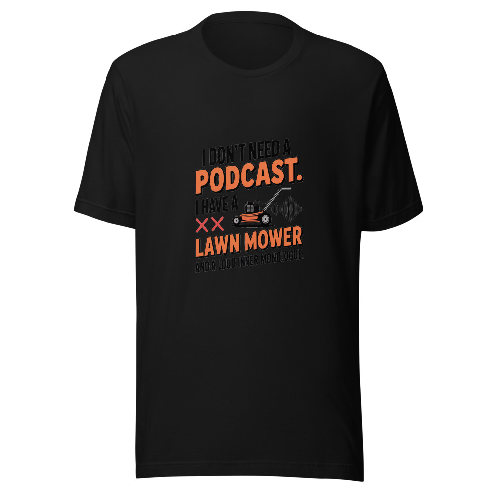 I Don't Need a Podcast. I Have a Lawn Mower and a Loud Inner Monologue. - tshirt