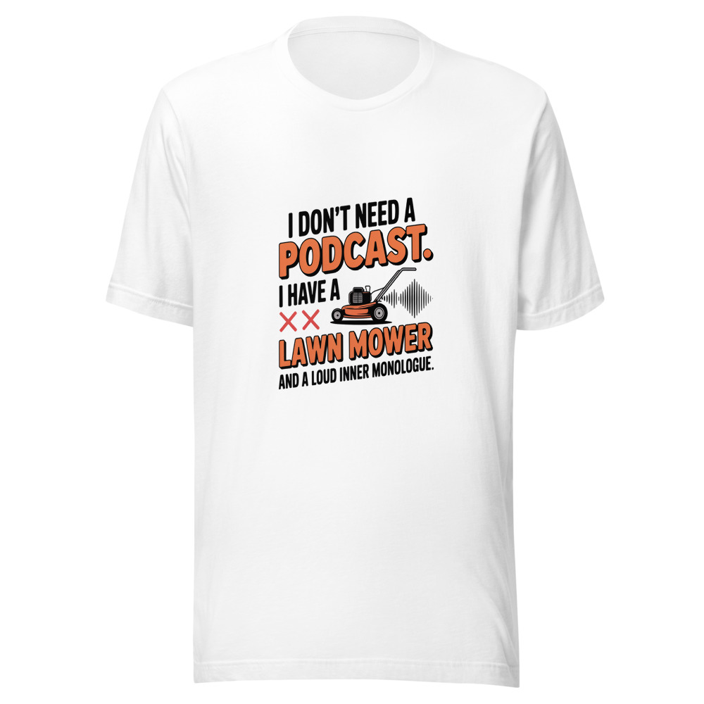I Don't Need a Podcast. I Have a Lawn Mower and a Loud Inner Monologue. - tshirt