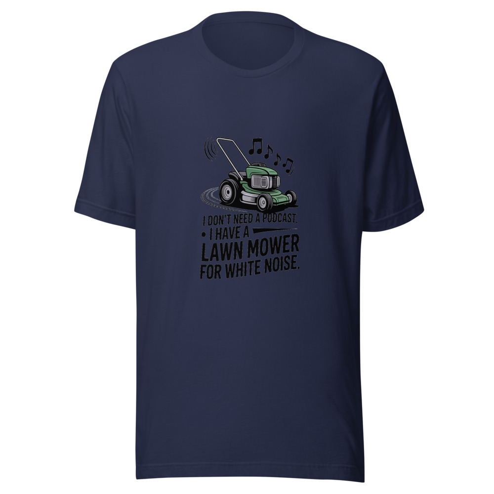I Don't Need a Podcast. I Have a Lawn Mower for White Noise. - tshirt