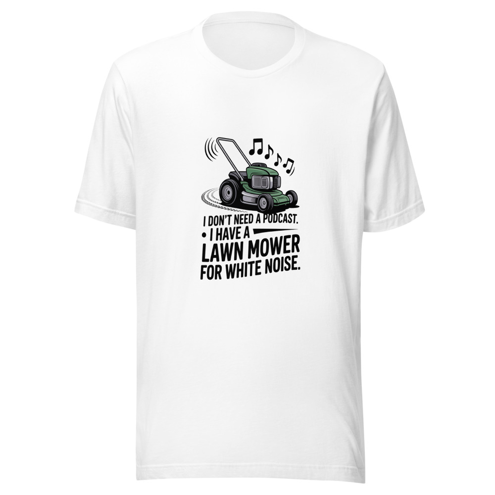 I Don't Need a Podcast. I Have a Lawn Mower for White Noise. - tshirt