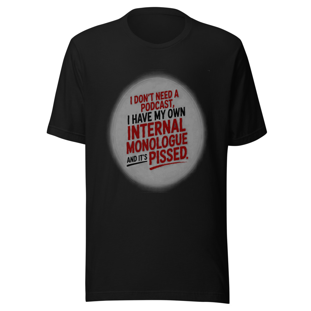 I Don't Need a Podcast, I Have My Own Internal Monologue and It's Pissed - tshirt