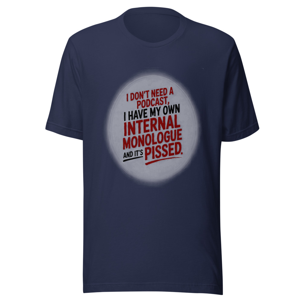 I Don't Need a Podcast, I Have My Own Internal Monologue and It's Pissed - tshirt