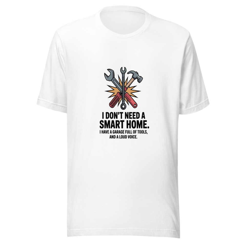 I Don't Need a Smart Home. I Have a Garage Full of Tools and a Loud Voice. - tshirt