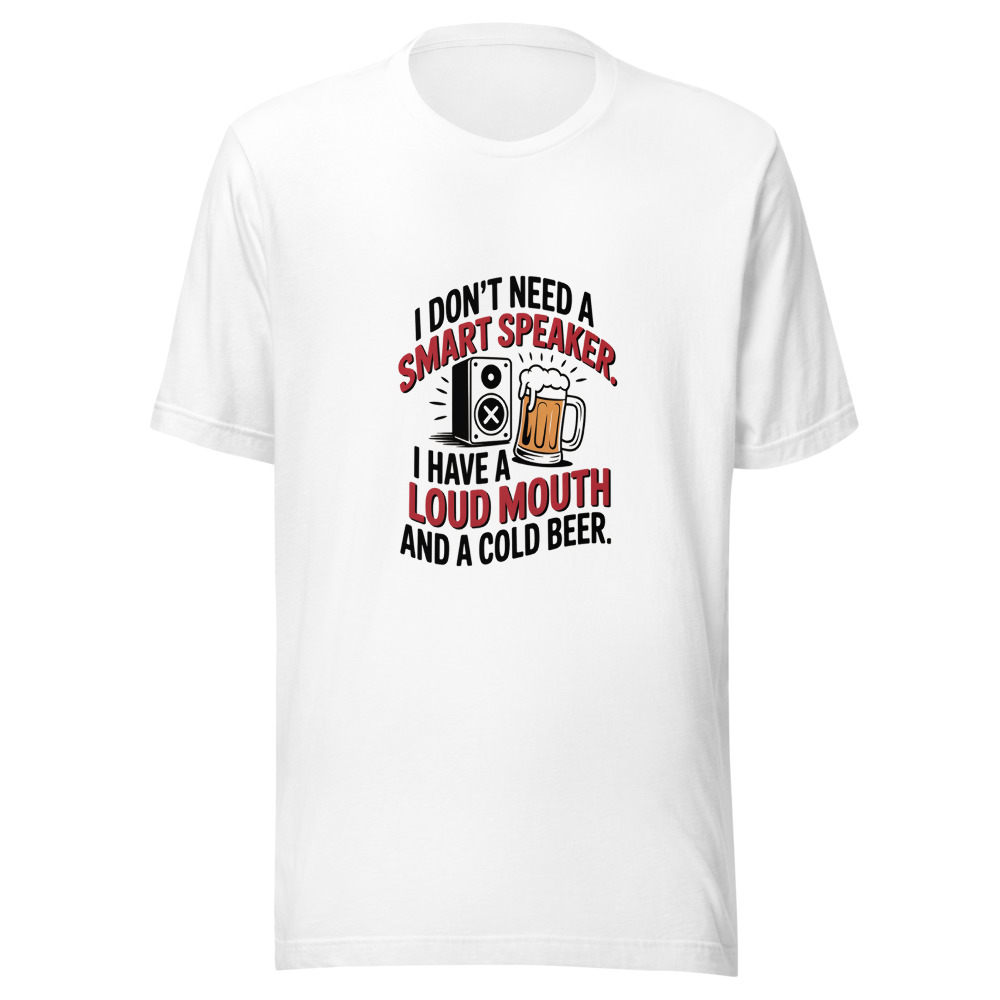 I Don't Need a Smart Speaker. I Have a Loud Mouth and a Cold Beer. - tshirt