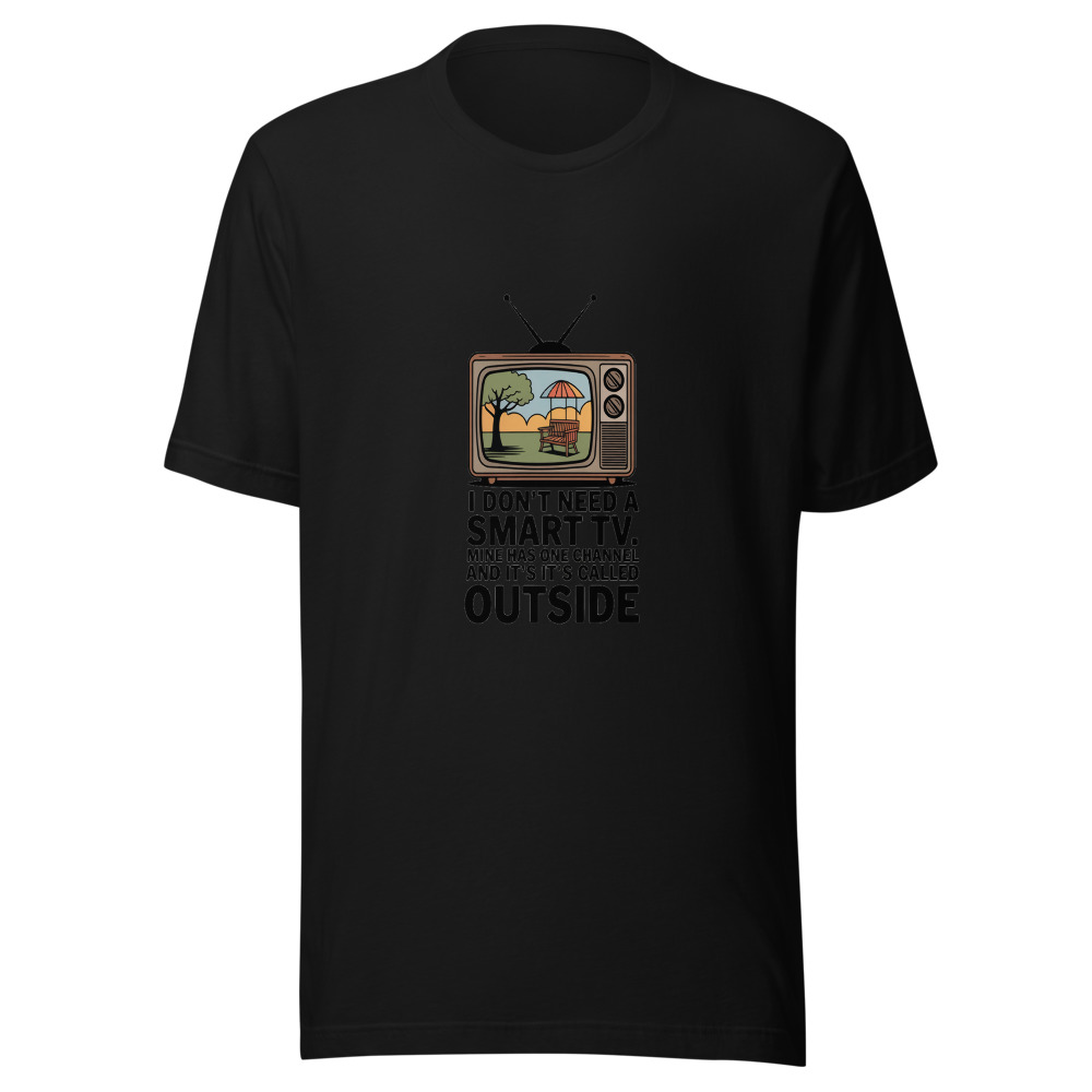 I Don't Need a Smart TV. Mine Has One Channel and It's Called Outside. - tshirt