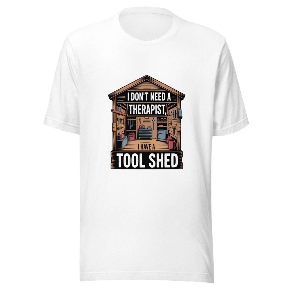 I Don't Need a Therapist, I Have a Tool Shed - tshirt
