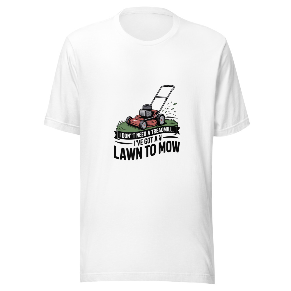 I don't need a treadmill, I've got a lawn to mow - tshirt