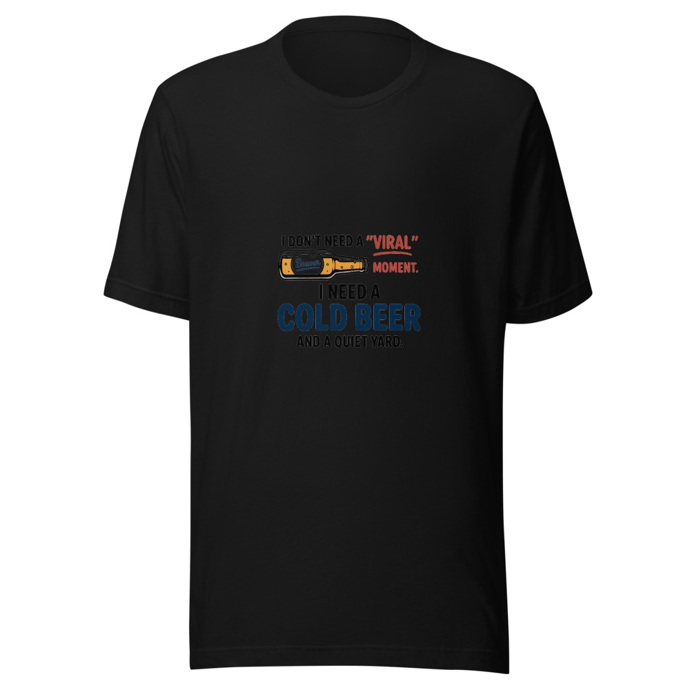 I Don't Need a 'Viral' Moment. I Need a Cold Beer and a Quiet Yard. - tshirt