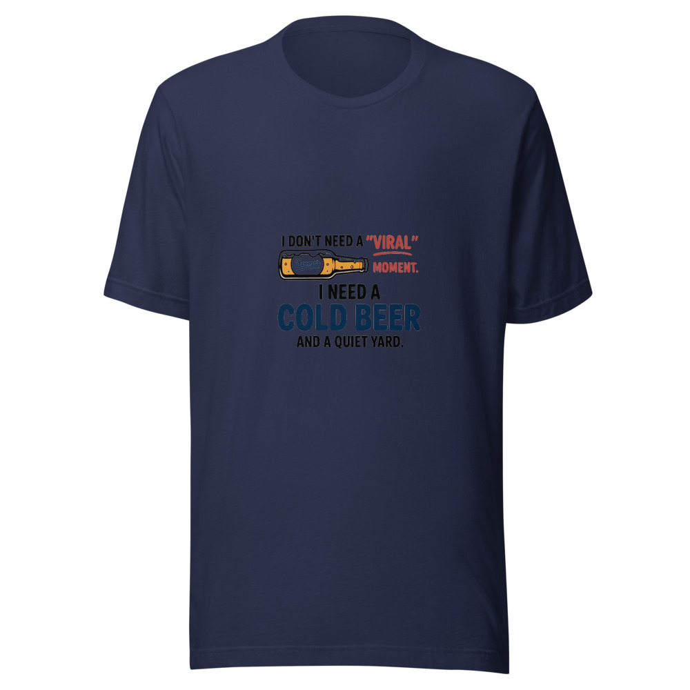 I Don't Need a 'Viral' Moment. I Need a Cold Beer and a Quiet Yard. - tshirt
