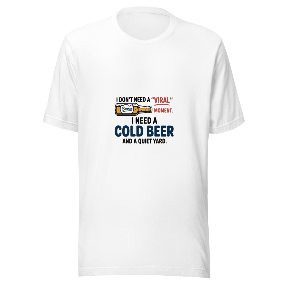 I Don't Need a 'Viral' Moment. I Need a Cold Beer and a Quiet Yard. - tshirt